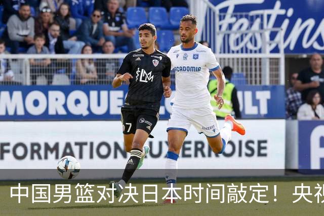 中国男篮对决日本时间敲定！央视CCTV5+直播，要是想3杀敌手需做3点调动