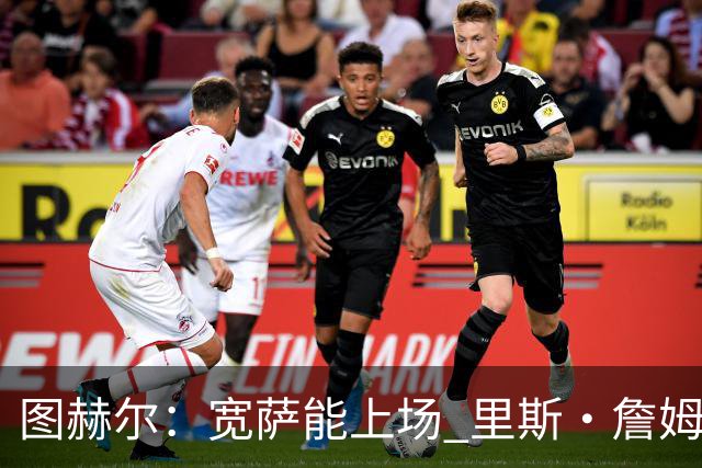 图赫尔：宽萨能上场 里斯·詹姆斯还得评估 不会吃伟哥来应对高反