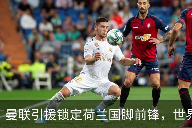 曼联引援锁定荷兰国脚前锋，世界杯3场3球，将成锋线支点完美答案