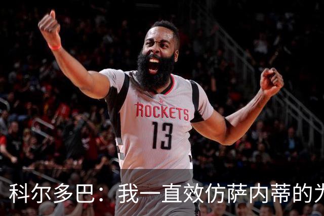 科尔多巴：我一直效仿萨内蒂的为人处事，我们的关系宛如初见