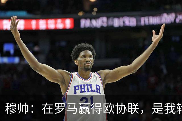 穆帅：在罗马赢得欧协联，是我转向更多为他人着想的时刻