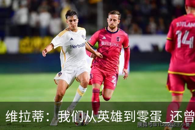 维拉蒂：我们从英雄到零蛋 还曾想到世界杯拿成绩
