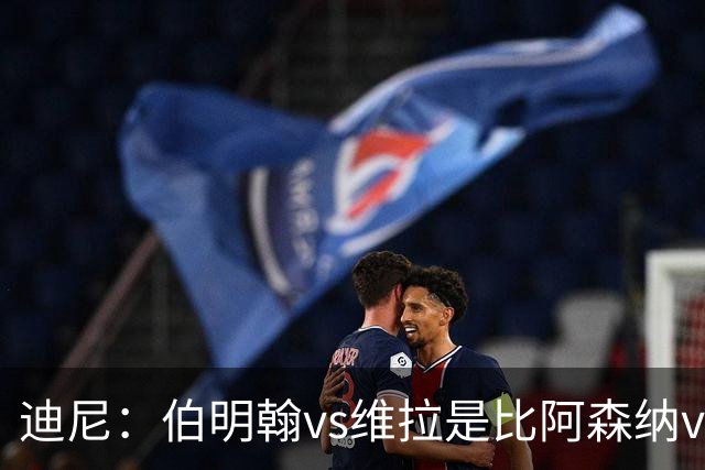 迪尼：伯明翰vs维拉是比阿森纳vs热刺更大的德比