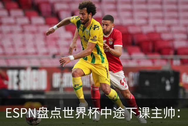 ESPN盘点世界杯中途下课主帅：拉穆奇上榜 洛佩特吉、车范根在列