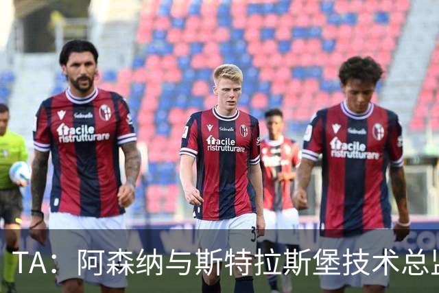 TA：阿森纳与斯特拉斯堡技术总监会面，后者可能出任青训主管